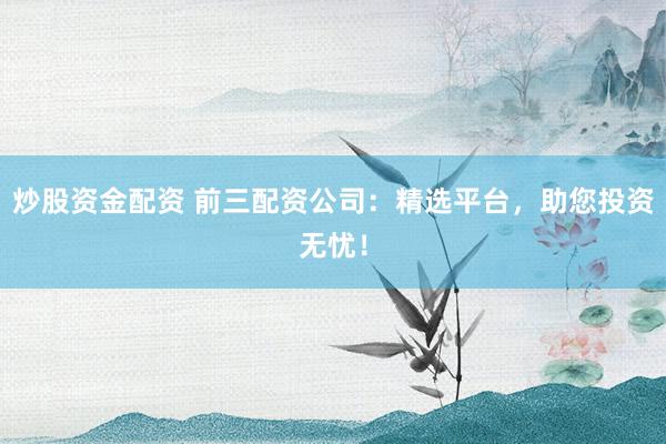 炒股资金配资 前三配资公司：精选平台，助您投资无忧！