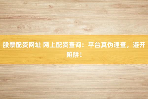 股票配资网址 网上配资查询:平台真伪速查,避开陷阱!