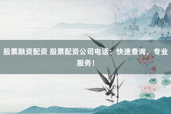 股票融资配资 股票配资公司电话:快速查询,专业服务!