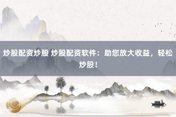 炒股配资炒股 炒股配资软件:助您放大收益,轻松炒股!
