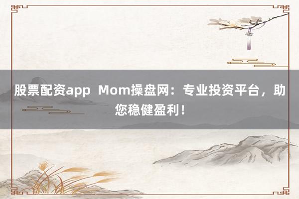 股票配资app Mom操盘网:专业投资平台,助您稳健盈利!