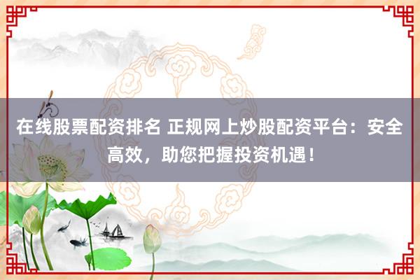 在线股票配资排名 正规网上炒股配资平台：安全高效，助您把握投资机遇！