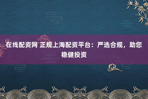 在线配资网 正规上海配资平台:严选合规,助您稳健投资