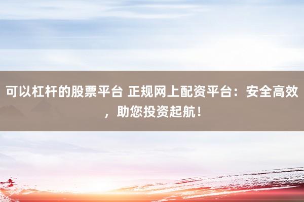 可以杠杆的股票平台 正规网上配资平台:安全高效,助您投资起航!