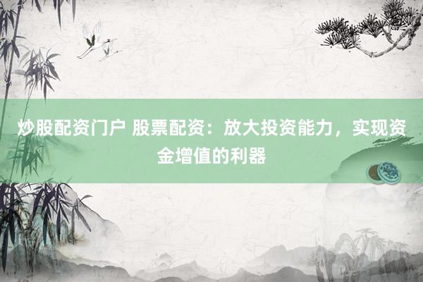 炒股配资门户 股票配资：放大投资能力，实现资金增值的利器