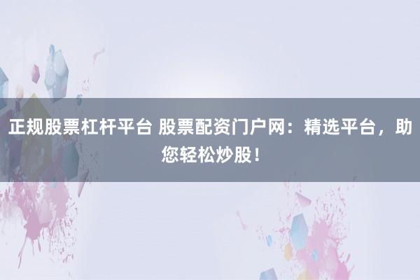 正规股票杠杆平台 股票配资门户网:精选平台,助您轻松炒股!