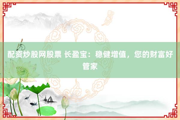 配资炒股网股票 长盈宝:稳健增值,您的财富好管家