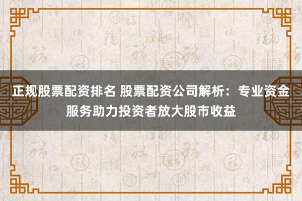 正规股票配资排名 股票配资公司解析:专业资金服务助力投资者放大股市收益