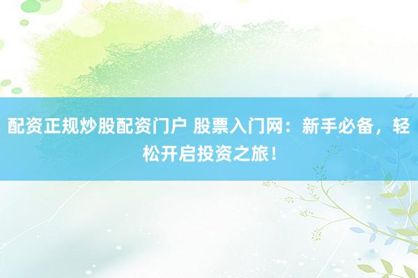 配资正规炒股配资门户 股票入门网:新手必备,轻松开启投资之旅!