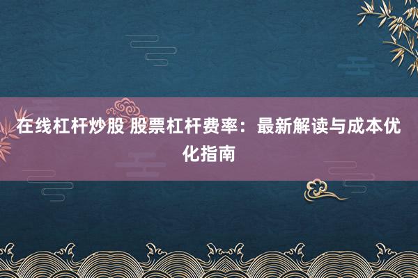 在线杠杆炒股 股票杠杆费率:最新解读与成本优化指南