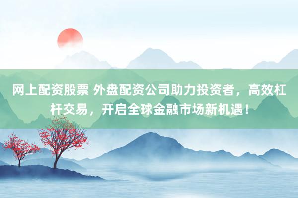 网上配资股票 外盘配资公司助力投资者，高效杠杆交易，开启全球金融市场新机遇！
