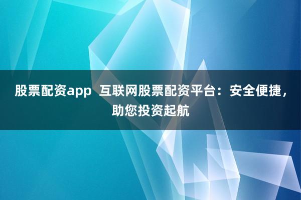股票配资app  互联网股票配资平台：安全便捷，助您投资起航