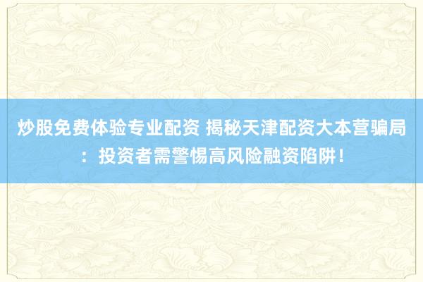 炒股免费体验专业配资 揭秘天津配资大本营骗局：投资者需警惕高风险融资陷阱！