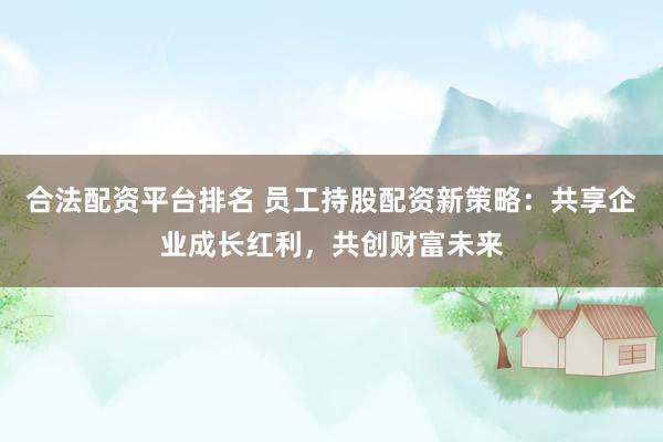 合法配资平台排名 员工持股配资新策略：共享企业成长红利，共创财富未来