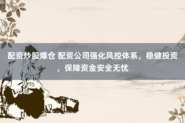 配资炒股爆仓 配资公司强化风控体系,稳健投资,保障资金安全无忧