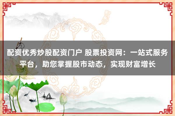 配资优秀炒股配资门户 股票投资网:一站式服务平台,助您掌握股市动态,实现财富增长
