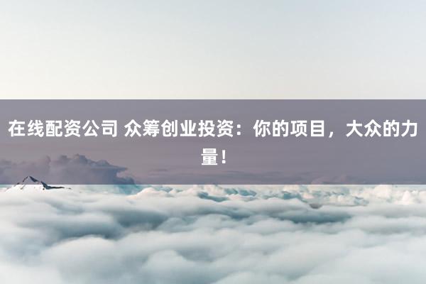 在线配资公司 众筹创业投资:你的项目,大众的力量!