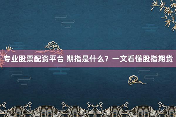 专业股票配资平台 期指是什么?一文看懂股指期货