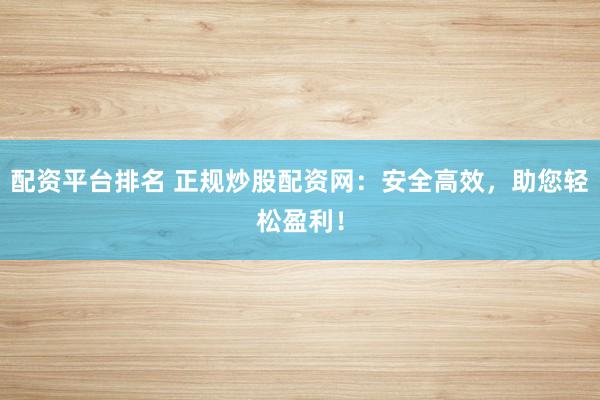 配资平台排名 正规炒股配资网:安全高效,助您轻松盈利!