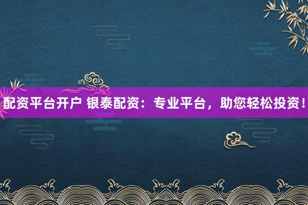 配资平台开户 银泰配资：专业平台，助您轻松投资！