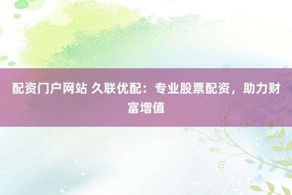 配资门户网站 久联优配:专业股票配资,助力财富增值
