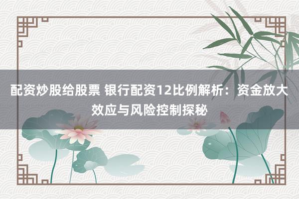 配资炒股给股票 银行配资12比例解析:资金放大效应与风险控制探秘