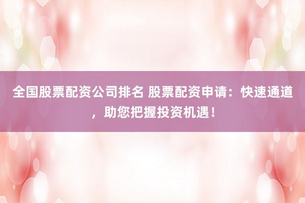 全国股票配资公司排名 股票配资申请：快速通道，助您把握投资机遇！