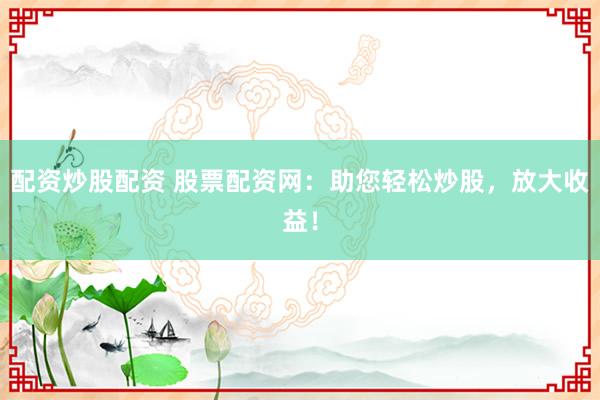 配资炒股配资 股票配资网:助您轻松炒股,放大收益!