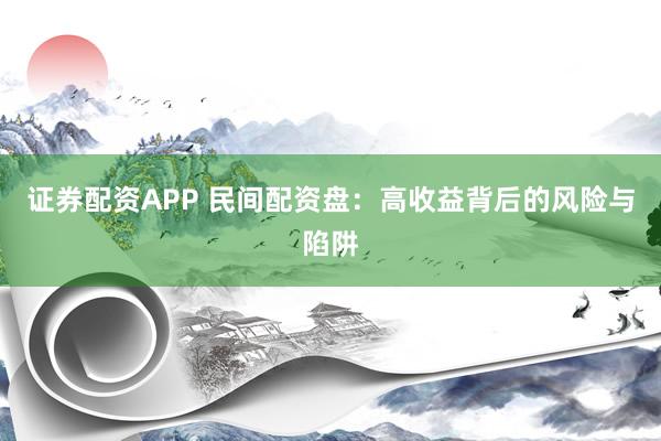 证券配资APP 民间配资盘:高收益背后的风险与陷阱