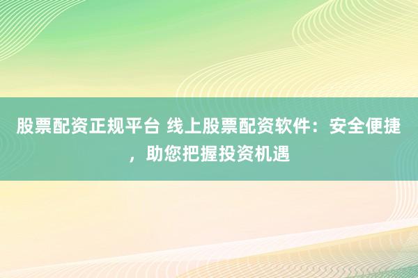 股票配资正规平台 线上股票配资软件:安全便捷,助您把握投资机遇
