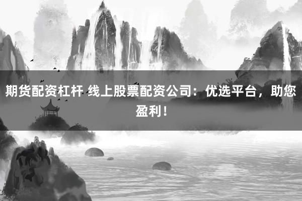 期货配资杠杆 线上股票配资公司:优选平台,助您盈利!