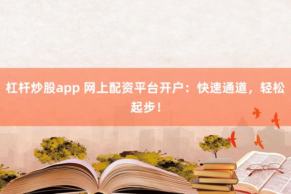 杠杆炒股app 网上配资平台开户:快速通道,轻松起步!