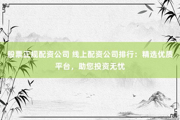 股票正规配资公司 线上配资公司排行:精选优质平台,助您投资无忧