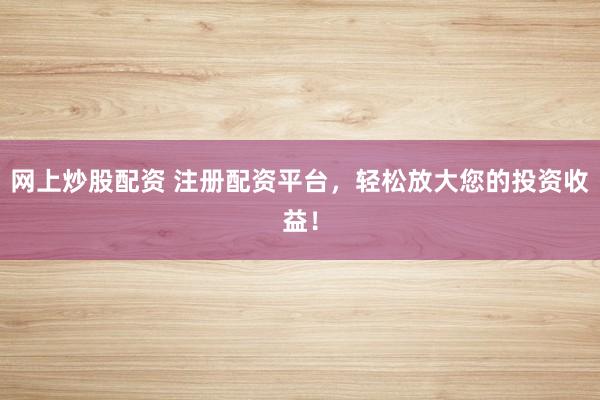 网上炒股配资 注册配资平台,轻松放大您的投资收益!