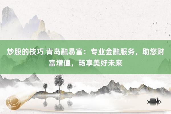 炒股的技巧 青岛融易富:专业金融服务,助您财富增值,畅享美好未来