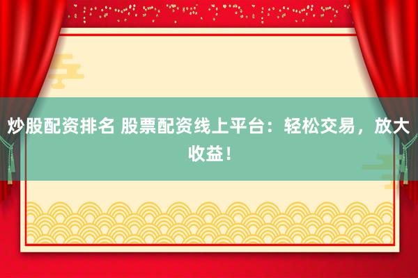 炒股配资排名 股票配资线上平台：轻松交易，放大收益！