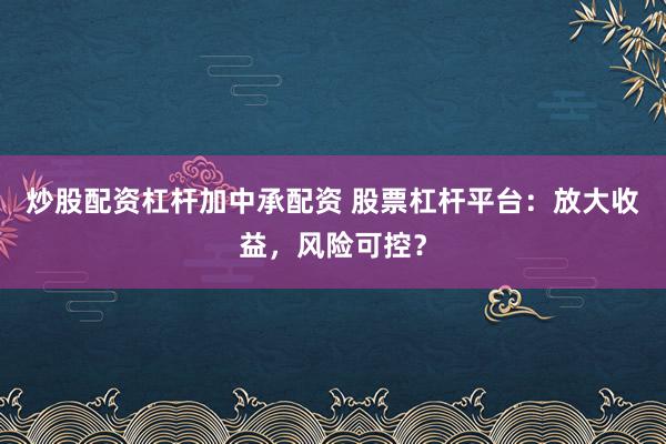 炒股配资杠杆加中承配资 股票杠杆平台：放大收益，风险可控？