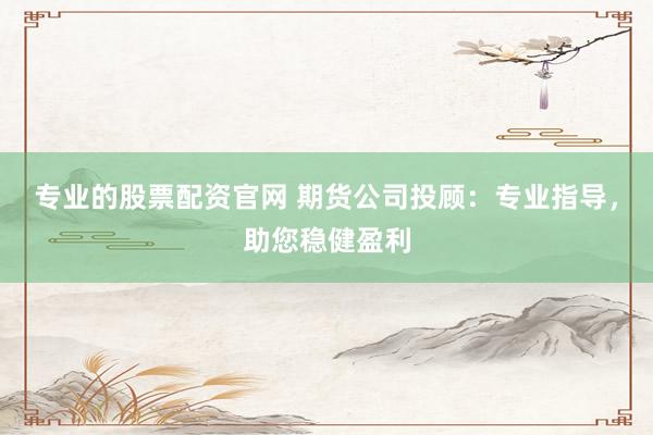 专业的股票配资官网 期货公司投顾：专业指导，助您稳健盈利
