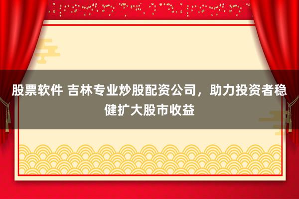 股票软件 吉林专业炒股配资公司，助力投资者稳健扩大股市收益