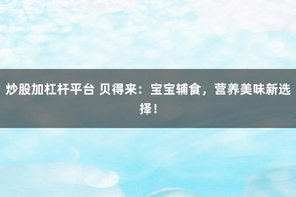 炒股加杠杆平台 贝得来：宝宝辅食，营养美味新选择！