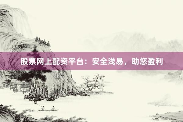 股票网上配资平台:安全浅易,助您盈利