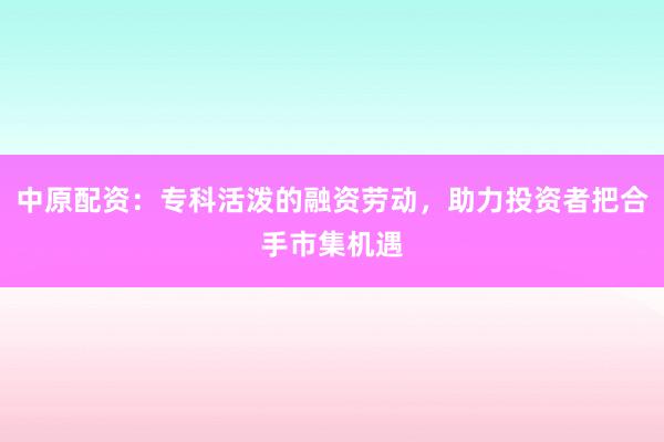 中原配资：专科活泼的融资劳动，助力投资者把合手市集机遇