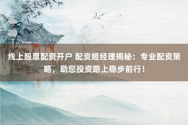 线上股票配资开户 配资姬经理揭秘:专业配资策略,助您投资路上稳步前行!