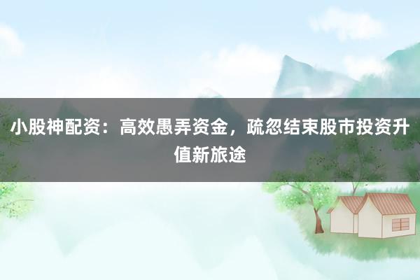 小股神配资：高效愚弄资金，疏忽结束股市投资升值新旅途