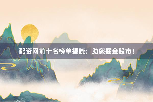 配资网前十名榜单揭晓：助您掘金股市！