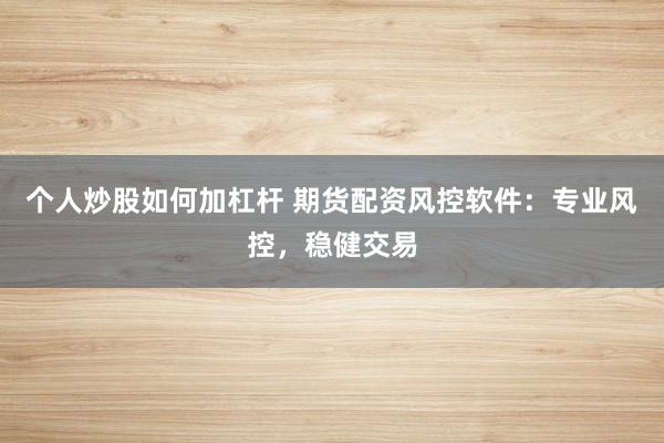 个人炒股如何加杠杆 期货配资风控软件：专业风控，稳健交易