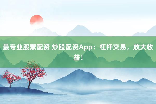 最专业股票配资 炒股配资App：杠杆交易，放大收益！