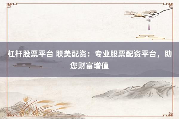杠杆股票平台 联美配资：专业股票配资平台，助您财富增值