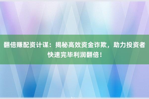 翻倍赚配资计谋：揭秘高效资金诈欺，助力投资者快速完毕利润翻倍！