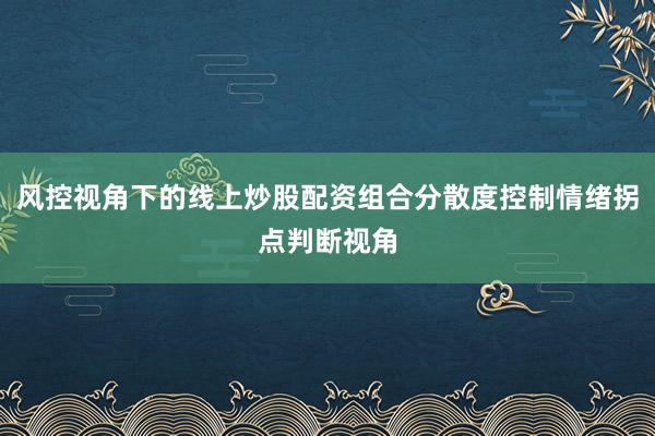 风控视角下的线上炒股配资组合分散度控制情绪拐点判断视角
